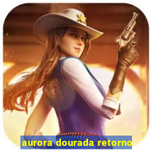 aurora dourada retorno